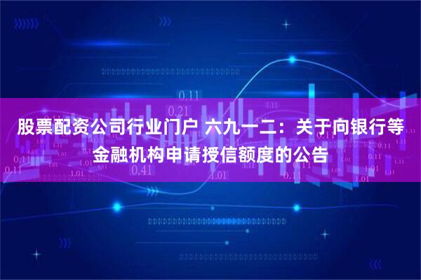 股票配资公司行业门户 六九一二：关于向银行等金融机构申请授信额度的公告