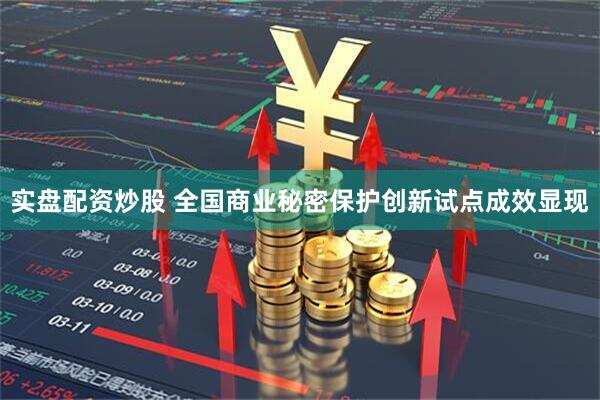 实盘配资炒股 全国商业秘密保护创新试点成效显现