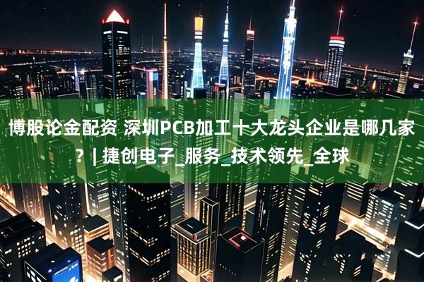 博股论金配资 深圳PCB加工十大龙头企业是哪几家？| 捷创电子_服务_技术领先_全球