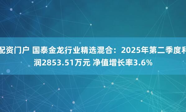 配资门户 国泰金龙行业精选混合：2025年第二季度利润2853.51万元 净值增长率3.6%