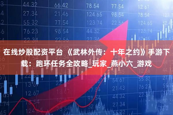 在线炒股配资平台 《武林外传：十年之约》手游下载：跑环任务全攻略_玩家_燕小六_游戏