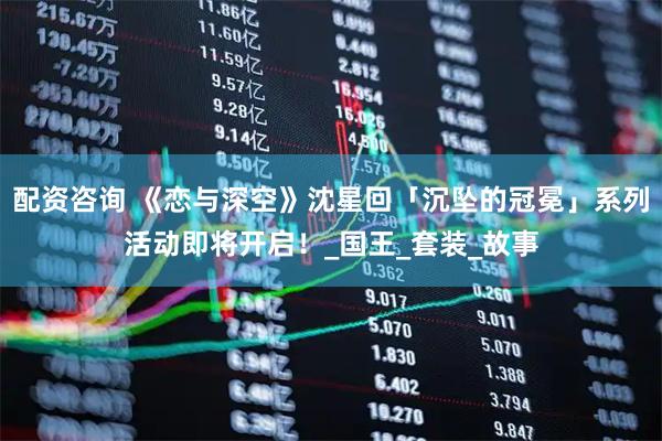 配资咨询 《恋与深空》沈星回「沉坠的冠冕」系列活动即将开启！_国王_套装_故事