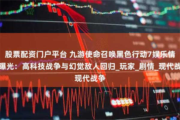 股票配资门户平台 九游使命召唤黑色行动7娱乐情报曝光：高科技战争与幻觉敌人回归_玩家_剧情_现代战争