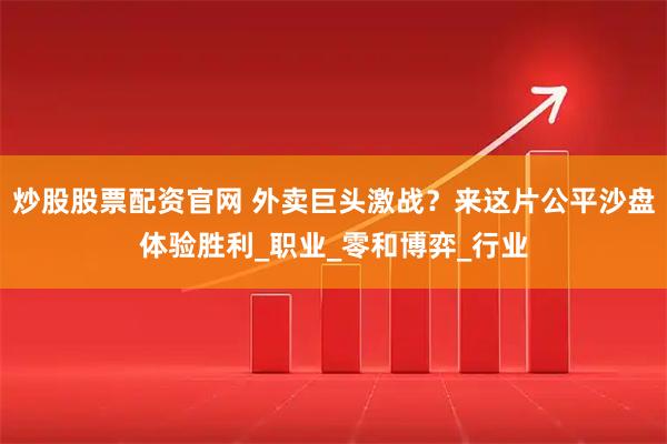炒股股票配资官网 外卖巨头激战？来这片公平沙盘体验胜利_职业_零和博弈_行业