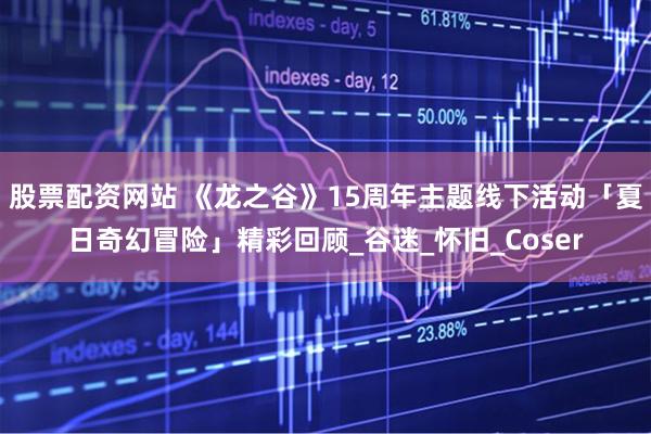 股票配资网站 《龙之谷》15周年主题线下活动「夏日奇幻冒险」精彩回顾_谷迷_怀旧_Coser