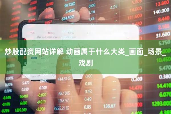 炒股配资网站详解 动画属于什么大类_画面_场景_戏剧
