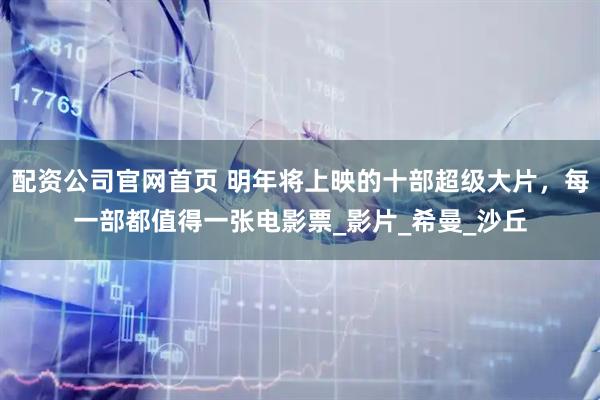 配资公司官网首页 明年将上映的十部超级大片，每一部都值得一张电影票_影片_希曼_沙丘