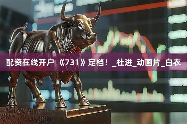 配资在线开户 《731》定档！_杜进_动画片_白衣