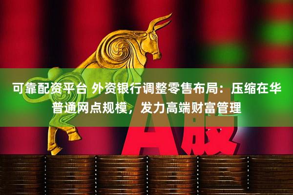 可靠配资平台 外资银行调整零售布局：压缩在华普通网点规模，发力高端财富管理