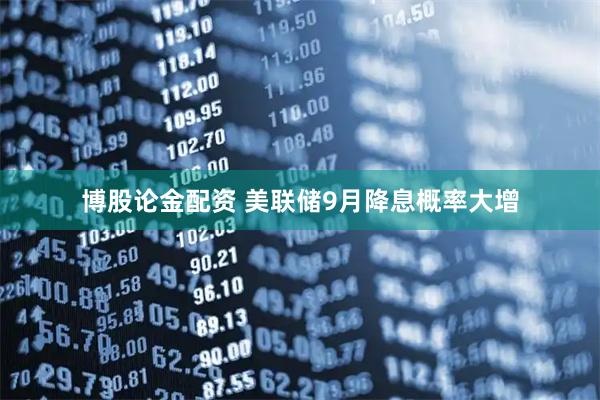 博股论金配资 美联储9月降息概率大增