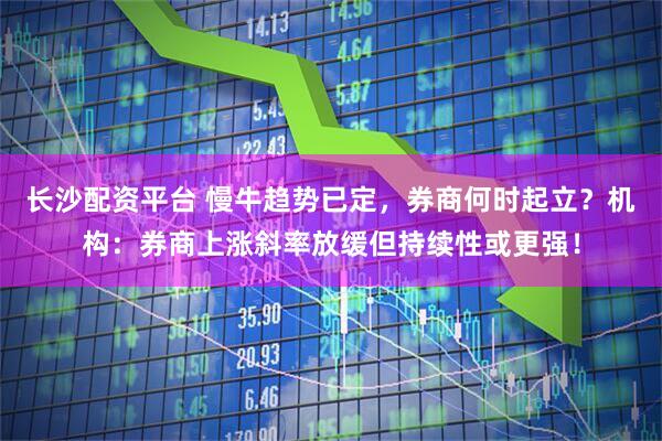 长沙配资平台 慢牛趋势已定，券商何时起立？机构：券商上涨斜率放缓但持续性或更强！