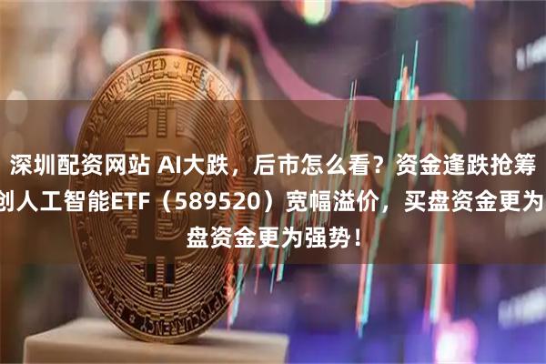 深圳配资网站 AI大跌，后市怎么看？资金逢跌抢筹！科创人工智能ETF（589520）宽幅溢价，买盘资金更为强势！