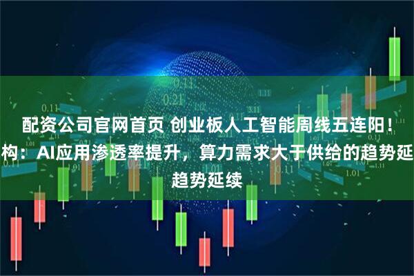 配资公司官网首页 创业板人工智能周线五连阳！机构：AI应用渗透率提升，算力需求大于供给的趋势延续