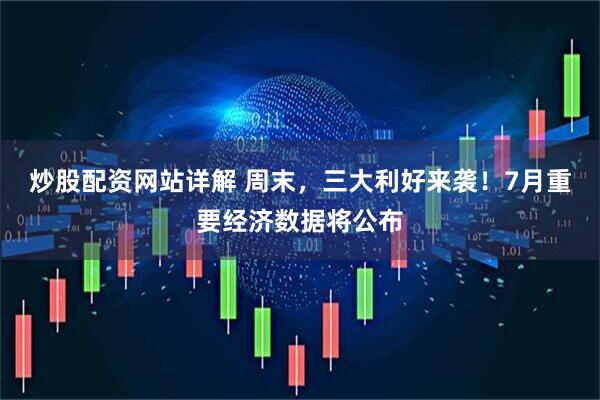 炒股配资网站详解 周末，三大利好来袭！7月重要经济数据将公布
