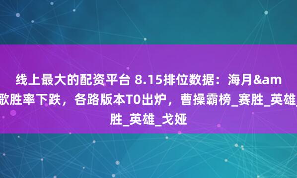 线上最大的配资平台 8.15排位数据：海月&元歌胜率下跌，各路版本T0出炉，曹操霸榜_赛胜_英雄_戈娅