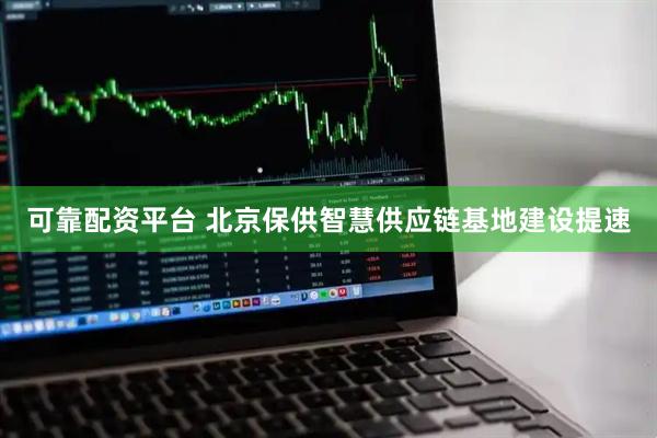 可靠配资平台 北京保供智慧供应链基地建设提速