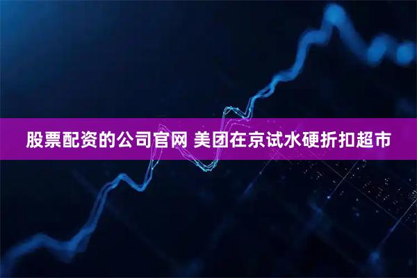 股票配资的公司官网 美团在京试水硬折扣超市