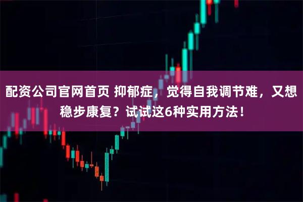 配资公司官网首页 抑郁症,觉得自我调节难,又想稳步康复?试试这6种实用方法!