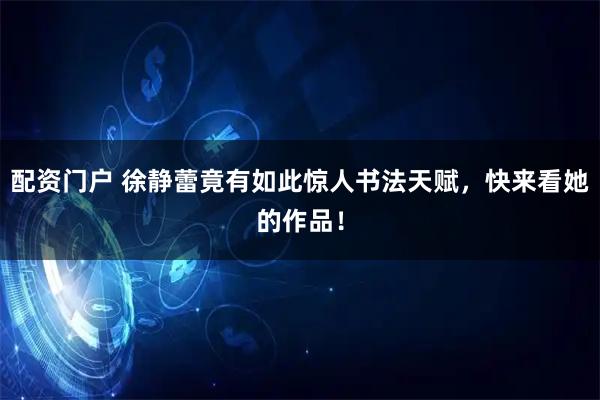 配资门户 徐静蕾竟有如此惊人书法天赋,快来看她的作品!