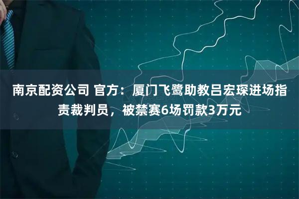 南京配资公司 官方：厦门飞鹭助教吕宏琛进场指责裁判员，被禁赛6场罚款3万元