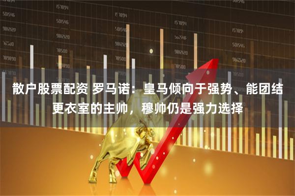 散户股票配资 罗马诺：皇马倾向于强势、能团结更衣室的主帅，穆帅仍是强力选择